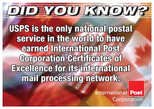 Did you know? USPS is the only national postal service in the world to have earned International Post Corporation Certificates of Excellence for its international mail processing network. International Post Corporation.