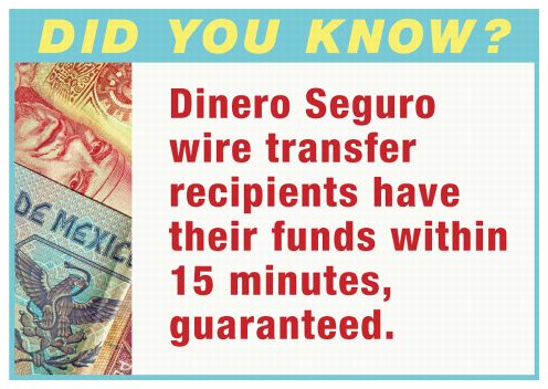 Did You Know? Dinero Seguro wire transfer recipients have their funds within 15 minutes, guaranteed.