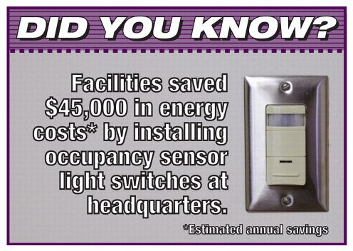 Did you know? Facilities saved $45,000 in energy costs* by installing occupancy sensor light switches at headquarters. *Estimated annual savings