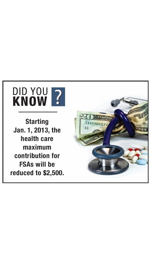 DID YOU KNOW? Starting January 1, 2012, the health care maximum contribution for FSAs will be reduced to $2,500.
