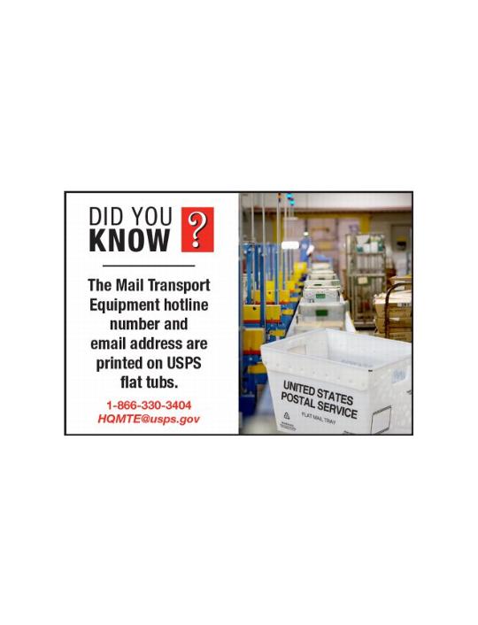 Did You Know? The mail transport Equipment hotline number and email address are printed on USPS flat tubs. 1-866-330-3403 HQMTE@usps.gov