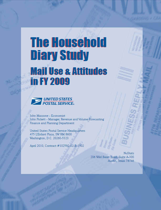 Image of cover of document, containing the title text The Household Diary Study Mail Use & Attitudes in FY 2009 with a USPS logo beneath the title text which is The profile of an eagle's head adjoining the words United States Postal Service are the two elements that are combined to form the corporate signature. Underneath the logo is the text John Mazzone-Economist, John Pickett-Manager, Revenue and Volume Forcasting Finance and Planning Department, United States Postal Service Headquarters 475 L'Enfant Plaza, SW RM 8600, Washington, DC 20260-5323, April 2010, Contract #102592-02-B-1502, NuStats, 206 Wild Basin Road, Suite A-300, Austin, Texas 78746