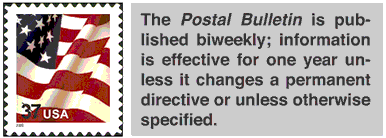The Postal Bulletin is published biweekly; information is effective for one year unless it changes a permanent directive or unless otherwise specified