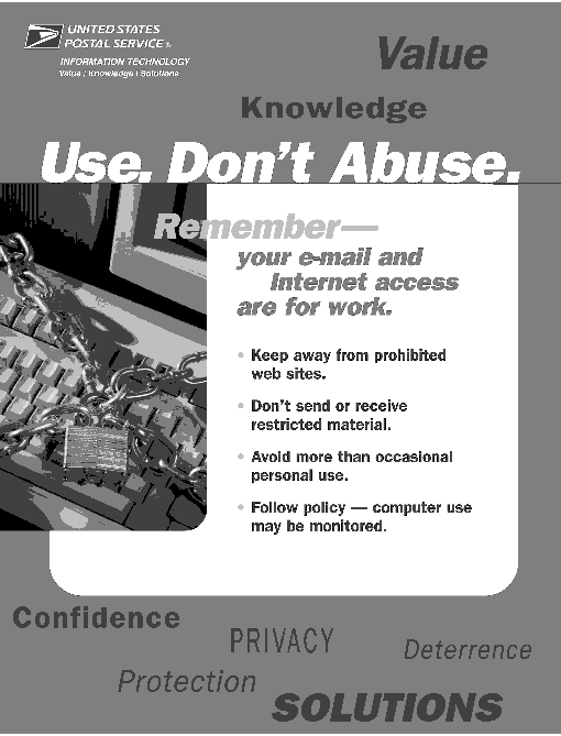 Use, Dont Abuse.Remember, your e-mail and internet access are for work. Keep away from prohibited web sites.Dont send or receive restricted material.Avoid more than occasional personal use.Follow policy - computer use may be monitored.