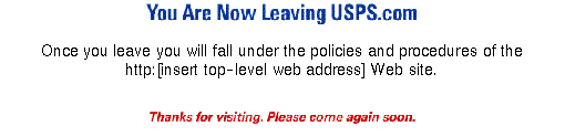 You Are Now Leaving USPS.com. Once you leave you will fall under the policies and procedures of the http:[insert top-level web address] Web site. Thanks for visiting. Please come again soon.