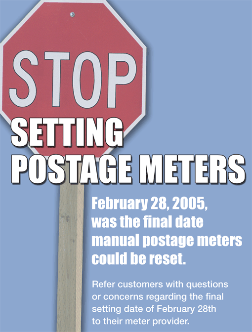 Stop setting postage meters. February 28, 2005 was the final date manual postage meters could be reset. Refer customers with questions or concerns regarding the final setting date to their meter provider.