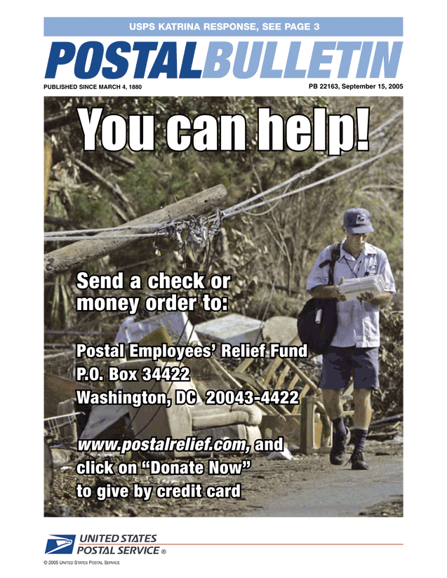 Postal Bulletin 22163, September 15, 2005. USPS Katrina Response. You can help! Postal Relief Fund PO Box 34422 Washington DC 20024-4432 or www.postal
relief.com and click on Donate Now.