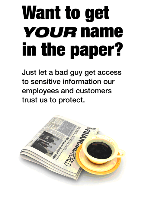 Want to get your name in the paper? Just let a bad guy get access to sensitive information our employees and customers trust us to protect.