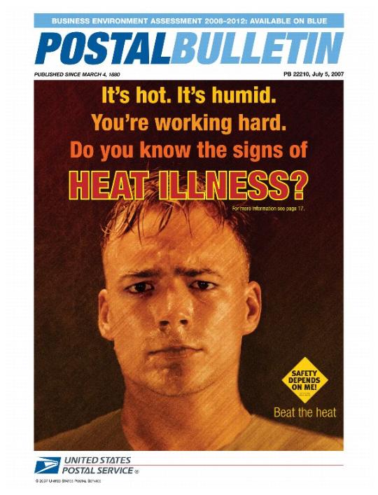 Postal Bulletin 22210, July 5, 2007. Business Environment Assessment 2008-2012: Available on Blue. It's hot. It's humid. You're working hard. Do you know the signs of heat illness? For more information, see page 17. Safety depends on me! Beat the heat.
