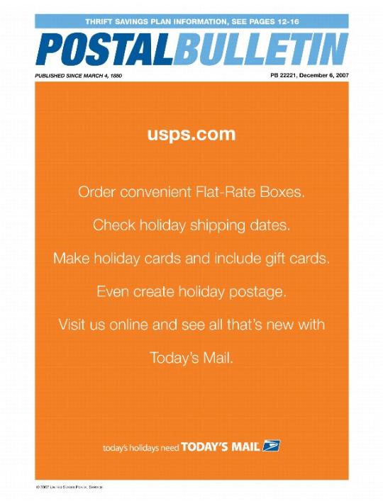 Postal Bulletin 22221, December 6, 2007. Thrift Savings Plan Information. usps.com. Order Flat-Rate Boxes. Check holiday shipping dates. Make holiday cards and include gift cards. Create holiday postage. Visit us online and see all that's new with Today's Mail. Today's holidays need Today's Mail.