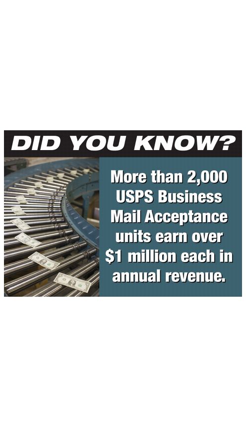 DID YOU KNOW? More than 2,000 USPS Business Mail Acceptance unites earn over $1 million each in annual revenue.