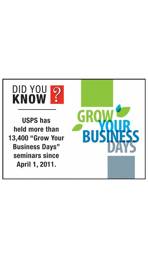DID YOU KNOW? GROW YOUR BUSINESS DAYS - USPShas held more than 13,400 "Grow Your Business Days" seminars since April 1, 2011.
