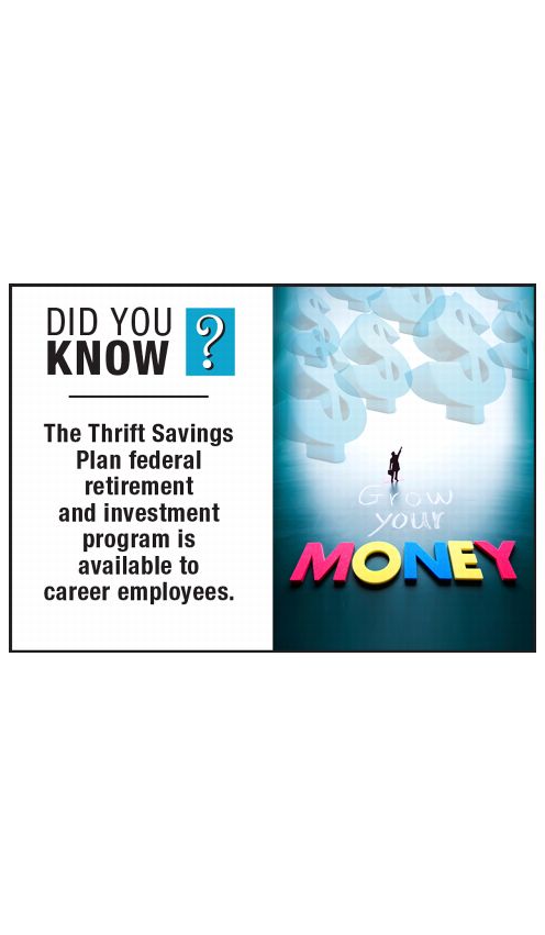 DID YOU KNOW? The Thrift Savings Plan federal retirement and investment program is available to career employees.