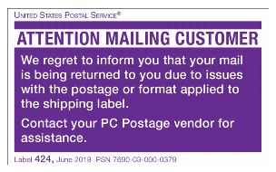 United States Postal Service. Attention Mailing Customer. We regret to inform you that your mail is being returned to you due to issues with the postage or format applied to the shipping label. Contact your PC Postage vendor for assistance. Label 424, June 2018, PSN 7690-03-000-0379