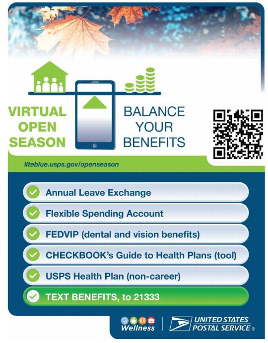 Flyer: Virtual Open Season. Balance your Benefits. liteblue.usps.gov/openseason. Annual Leave Exchange. Flexible Spending Account. FedvIP (dental and vision benefits). Checkbook’s Guide to Helath Plans (tool). USPS Health Plan (non-career). Text Benefits to 21333.