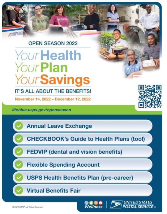 Open Season 2022Your Health. Your Plan. Your Savings.It’s all about the Benefits!November 14,2022 - December 12, 2022liteblue.usps.gov/openseasonAnnual Leave ExchangeCHECKBOOK’s Guide to Health Plans (tool) FEDVIP (dental and vision benefits) Flexible Spending AccountUSPS Health Benefits Plan (pre-career) Virtual Benefits Fair