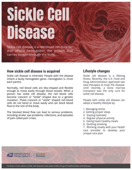 Sickle cell disease is a red blood cell disorder that affects hemoglobin, the protein that carries oxygen through the body.How sickle cell disease is acquiredSickle cell disease is inherited. People with the disease inherit a faulty hemoglobin gene—hemoglobin S—from each parent.Normally, red blood cells are disc-shaped and flexible enough to move easily through blood vessels. When a person has sickle cell disease, the red blood cells become crescent or “sickle” shaped due to a genetic mutation. These crescent or "sickle" shaped red blood cells do not bend or move easily and can block blood flow to the rest of the body.The blocked blood flow can lead to serious problems, including stroke, eye problems, infections, and episodes of pain called pain crises.People with sickle cell disease can adopt a healthy lifestyle by: Managing stress, Getting proper sleep, Staying hydrated, Regular physical activity, Eating heart-healthy meals, Quitting smoking,