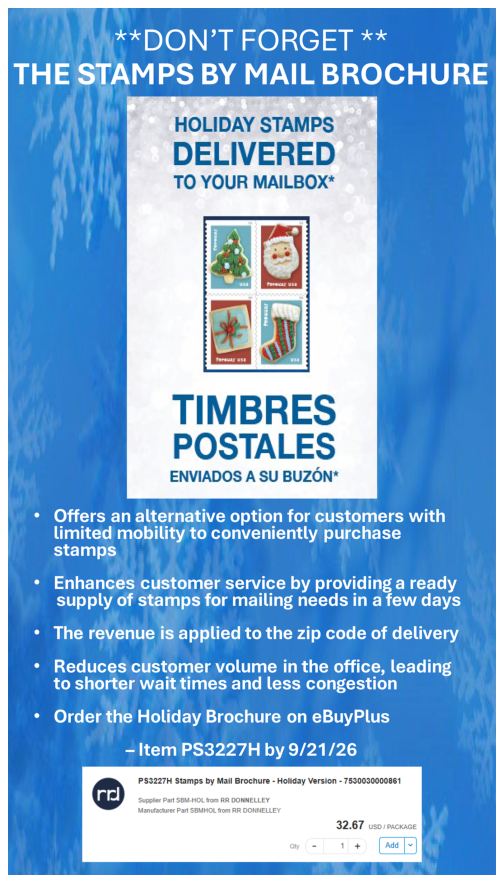 StampsFlyerDont’s Forget The Stamps by Mail Brochure. Holiday Stamps Delivered to your Mailbox.Timbres Postales Enviados A Su BuzonOffers an alternative option for customers with limited mobility to conveniently purchase stampsEnhances customer service by providing a ready supply of stamps for mailing needs in a few daysThe revenue is applied to the zip code of deliveryReduces customer volume in the office, leading to shorter wait times and less congestionOrder the Holiday Brochure on eBuyPlusItem PS3227H by 9/21/26 StampsFlyerDont’s Forget The Stamps by Mail Brochure. Holiday Stamps Delivered to your Mailbox.Timbres Postales Enviados A Su BuzonOffers an alternative option for customers with limited mobility to conveniently purchase stampsEnhances customer service by providing a ready supply of stamps for mailing needs in a few daysThe revenue is applied to the zip code of deliveryReduces customer volume in the office, leading to shorter wait times and less congestionOrder the Holiday Brochure on eBuyPlusItem PS3227H by 9/21/26