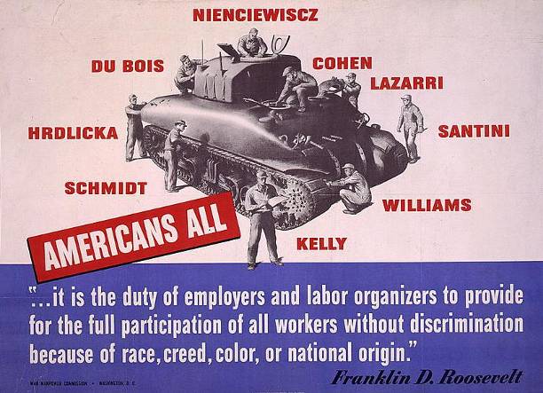 Image of 1942 U.S. Government patriotic poster promoting national unity during World War II.  An illustration on the poster shows mechanics working on an armored tank.  The text on the poster reads: 'Schmidt, Hrdlicka, Du Bois, Nienciewiscz, Cohen, Lazarri, Santini, Williams, Kelly: Americans All.'  ''It is the duty of employers and labor organizers to provide for the full participation of all workers without discrimination because of race, creed, color, or national origin.'  Franklin D. Roosevelt'