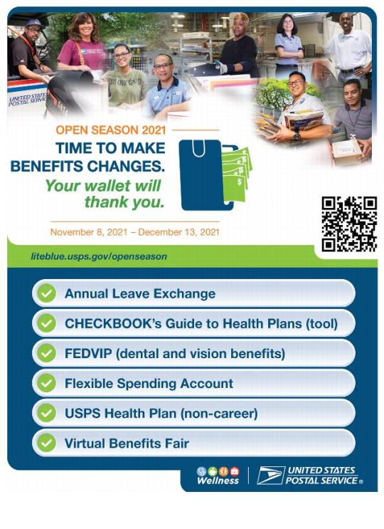 Open Season 2021. Time to make benefits changes. Your wallet will thank you. November 8, 2021-December 13, 2021. liteblue.usps.gov/openseason.Annual Leave ExchangeCHECKBOOK’s Guide to Health Plans (tool)FEDVIP (dental and vision benefits)Flexible Spending AccountUSPS Health Plan (non-career)Virtual Benefits Fair